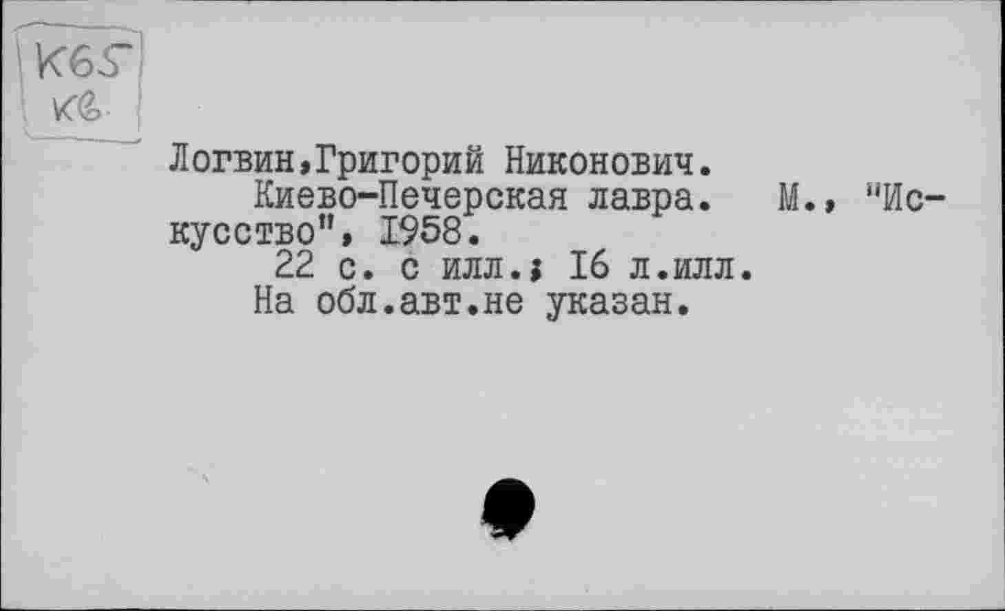 ﻿Логвин,Григорий Никонович.
Киево-Печерская лавра.
кусство", 1958.
22 с. с илл.» 16 л.илл.
На обл.авт.не указан.